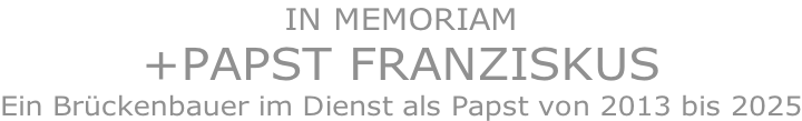 IN MEMORIAM +PAPST FRANZISKUS Ein Brückenbauer im Dienst als Papst von 2013 bis 2025