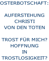 OSTERBOTSCHAFT:  Auferstehung  ChRisti  von den Toten  trost für mich? hoffnung in trostlosigkeit?