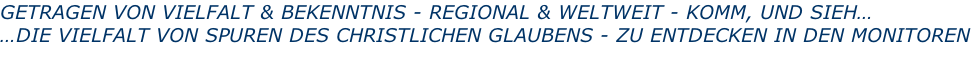 GETRAGEN VON VIELFALT & BEKENNTNIS - REGIONAL & WELTWEIT - KOMM, UND SIEH… …DIE VIELFALT VON SPUREN DES CHRISTLICHEN GLAUBENS - ZU ENTDECKEN IN DEN MONITOREN