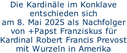 Die Kardinäle im Konklave entschieden sich  am 8. Mai 2025 als Nachfolger von +Papst Franziskus für Kardinal Robert Francis Prevost mit Wurzeln in Amerika