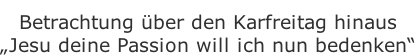 Betrachtung über den Karfreitag hinaus „Jesu deine Passion will ich nun bedenken“