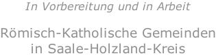 In Vorbereitung und in Arbeit  Römisch-Katholische Gemeinden in Saale-Holzland-Kreis