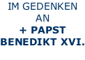 IM GEDENKEN  AN + PAPST BENEDIKT XVI.