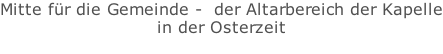Mitte für die Gemeinde -  der Altarbereich der Kapelle in der Osterzeit