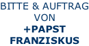 BITTE & AUFTRAG VON +PAPST FRANZISKUS